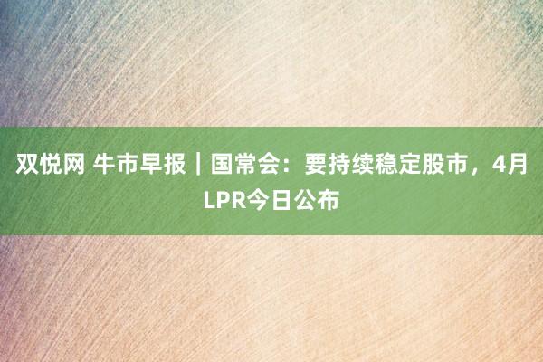 双悦网 牛市早报｜国常会：要持续稳定股市，4月LPR今日公布