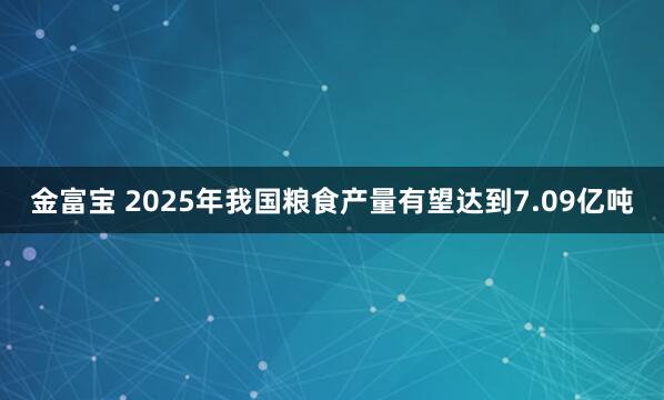 金富宝 2025年我国粮食产量有望达到7.09亿吨