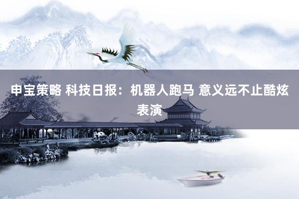 申宝策略 科技日报：机器人跑马 意义远不止酷炫表演
