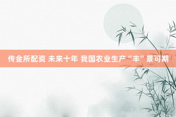 传金所配资 未来十年 我国农业生产“丰”景可期