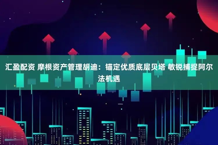 汇盈配资 摩根资产管理胡迪：锚定优质底层贝塔 敏锐捕捉阿尔法机遇