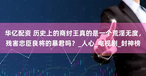 华亿配资 历史上的商纣王真的是一个荒淫无度，残害忠臣良将的暴君吗？_人心_电视剧_封神榜