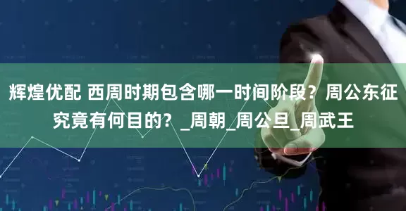 辉煌优配 西周时期包含哪一时间阶段？周公东征究竟有何目的？_周朝_周公旦_周武王