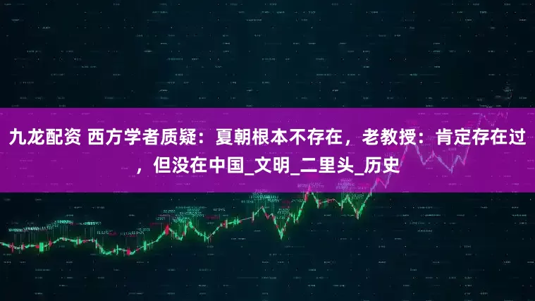 九龙配资 西方学者质疑：夏朝根本不存在，老教授：肯定存在过，但没在中国_文明_二里头_历史