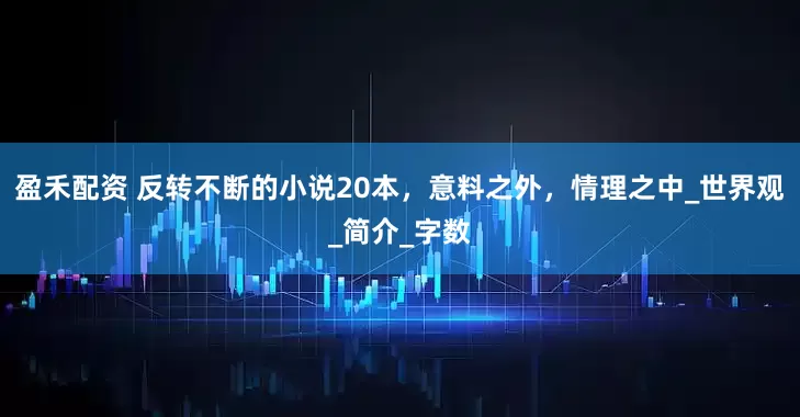 盈禾配资 反转不断的小说20本，意料之外，情理之中_世界观_简介_字数