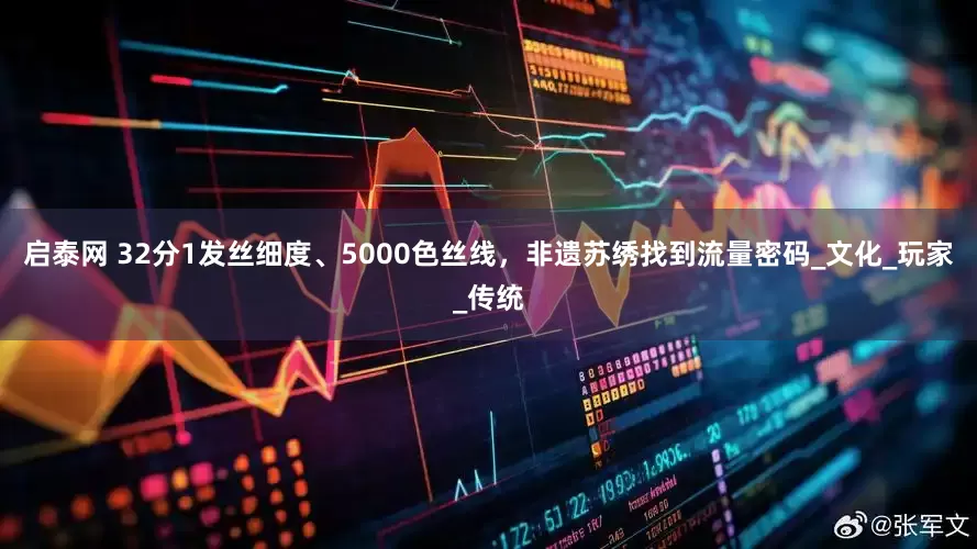 启泰网 32分1发丝细度、5000色丝线，非遗苏绣找到流量密码_文化_玩家_传统