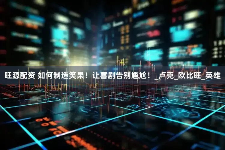 旺源配资 如何制造笑果！让喜剧告别尴尬！_卢克_欧比旺_英雄