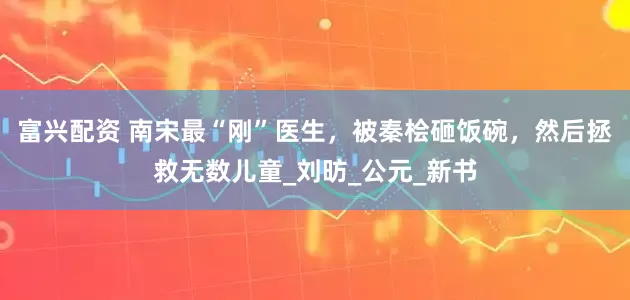 富兴配资 南宋最“刚”医生，被秦桧砸饭碗，然后拯救无数儿童_刘昉_公元_新书