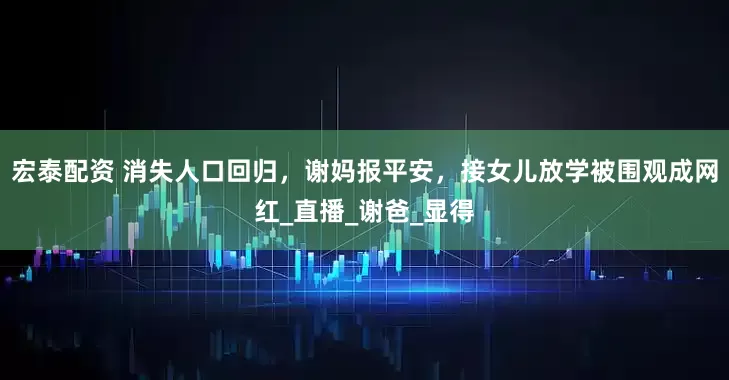 宏泰配资 消失人口回归，谢妈报平安，接女儿放学被围观成网红_直播_谢爸_显得