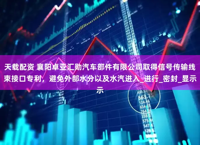 天载配资 襄阳卓亚汇勋汽车部件有限公司取得信号传输线束接口专利，避免外部水分以及水汽进入_进行_密封_显示