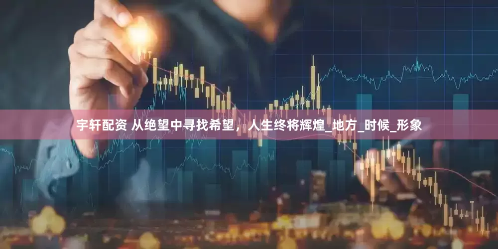 宇轩配资 从绝望中寻找希望，人生终将辉煌_地方_时候_形象