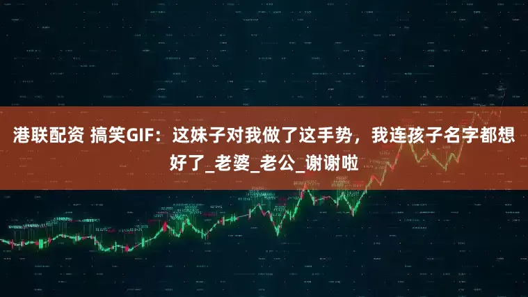 港联配资 搞笑GIF：这妹子对我做了这手势，我连孩子名字都想好了_老婆_老公_谢谢啦