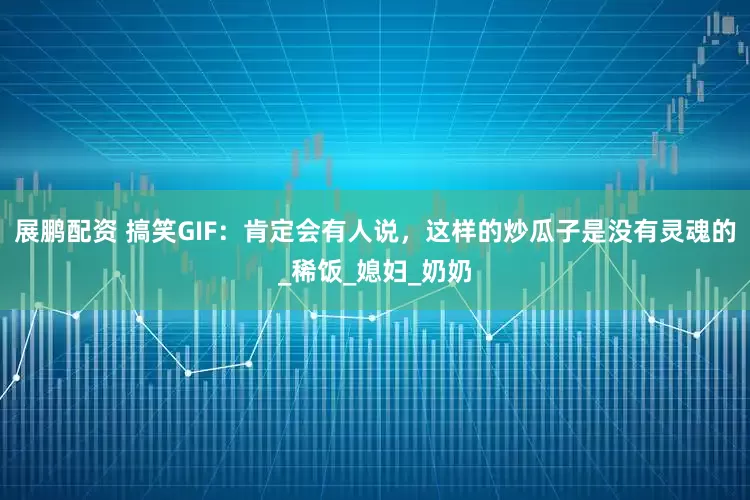 展鹏配资 搞笑GIF：肯定会有人说，这样的炒瓜子是没有灵魂的_稀饭_媳妇_奶奶