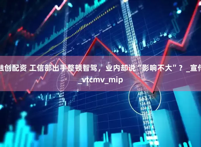 融创配资 工信部出手整顿智驾，业内却说“影响不大”？_宣传_vtcmv_mip