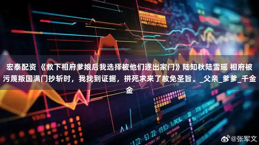 宏泰配资 《救下相府爹娘后我选择被他们逐出家门》陆知秋陆雪瑶 相府被污蔑叛国满门抄斩时，我找到证据，拼死求来了赦免圣旨。_父亲_爹爹_千金