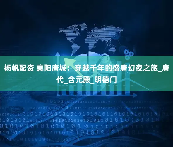 杨帆配资 襄阳唐城：穿越千年的盛唐幻夜之旅_唐代_含元殿_明德门