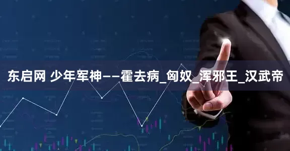 东启网 少年军神——霍去病_匈奴_浑邪王_汉武帝