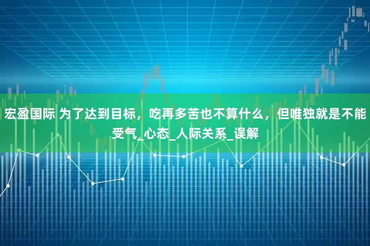 宏盈国际 为了达到目标，吃再多苦也不算什么，但唯独就是不能受气_心态_人际关系_误解