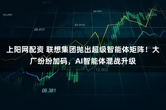 上阳网配资 联想集团抛出超级智能体矩阵！大厂纷纷加码，AI智能体混战升级