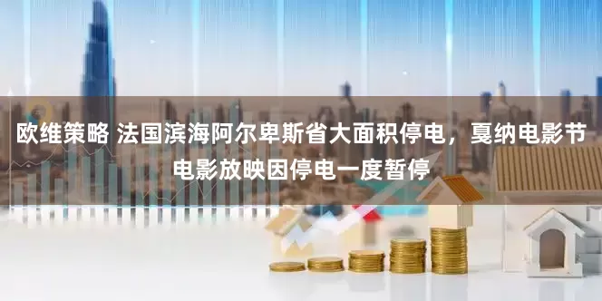 欧维策略 法国滨海阿尔卑斯省大面积停电，戛纳电影节电影放映因停电一度暂停