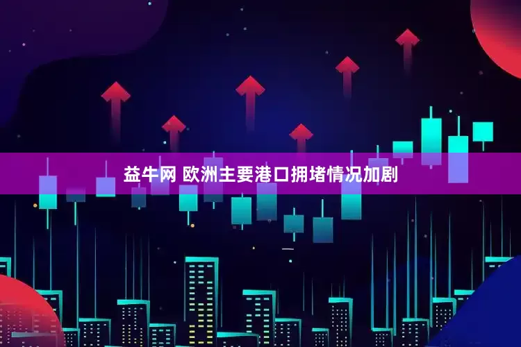 益牛网 欧洲主要港口拥堵情况加剧