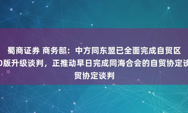 蜀商证券 商务部：中方同东盟已全面完成自贸区3.0版升级谈判，正推动早日完成同海合会的自贸协定谈判