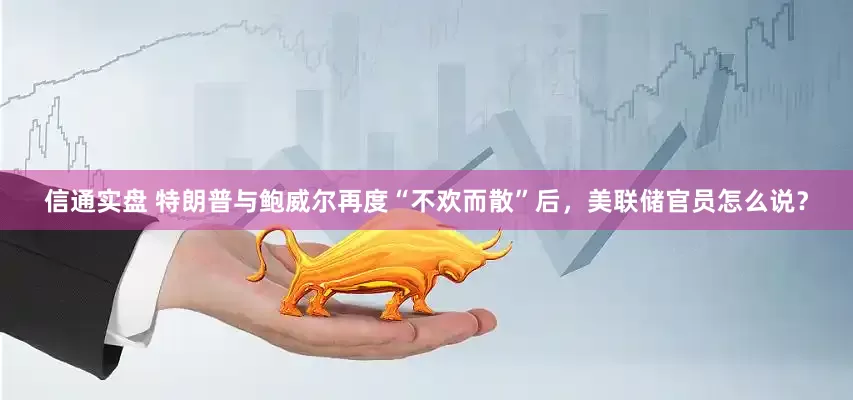 信通实盘 特朗普与鲍威尔再度“不欢而散”后，美联储官员怎么说？