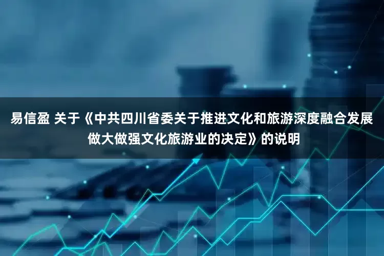 易信盈 关于《中共四川省委关于推进文化和旅游深度融合发展 做大做强文化旅游业的决定》的说明