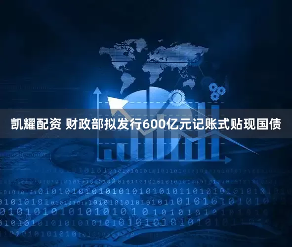 凯耀配资 财政部拟发行600亿元记账式贴现国债
