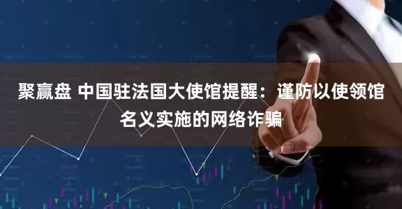 聚赢盘 中国驻法国大使馆提醒：谨防以使领馆名义实施的网络诈骗
