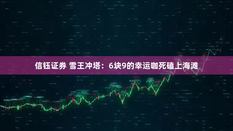 信钰证券 雪王冲塔：6块9的幸运咖死磕上海滩
