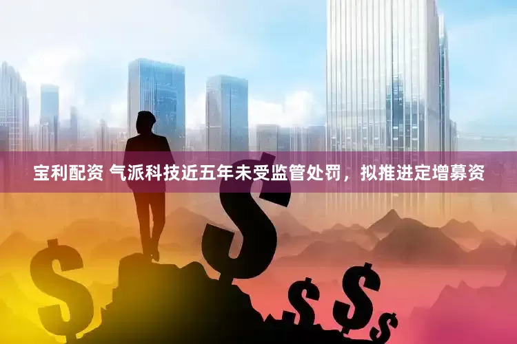 宝利配资 气派科技近五年未受监管处罚，拟推进定增募资