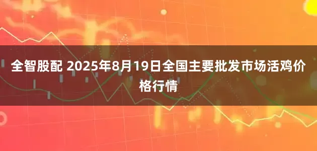 全智股配 2025年8月19日全国主要批发市场活鸡价格行情