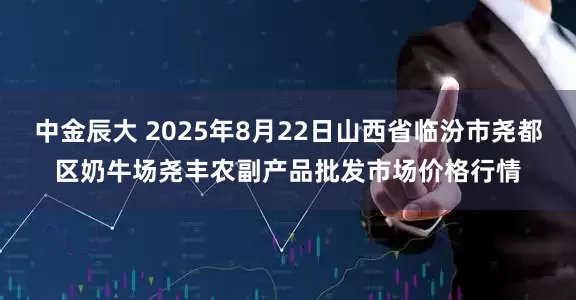 中金辰大 2025年8月22日山西省临汾市尧都区奶牛场尧丰农副产品批发市场价格行情
