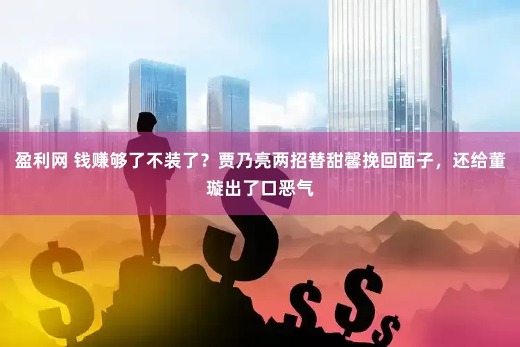盈利网 钱赚够了不装了？贾乃亮两招替甜馨挽回面子，还给董璇出了口恶气