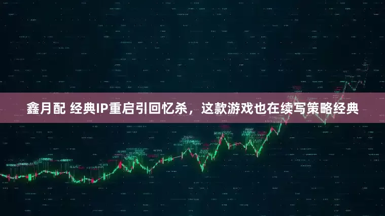 鑫月配 经典IP重启引回忆杀，这款游戏也在续写策略经典