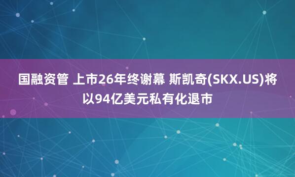 国融资管 上市26年终谢幕 斯凯奇(SKX.US)将以94亿美元私有化退市