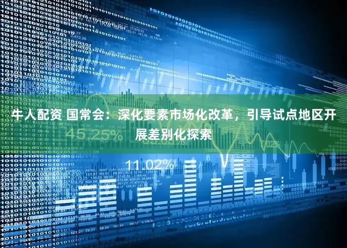 牛人配资 国常会：深化要素市场化改革，引导试点地区开展差别化探索