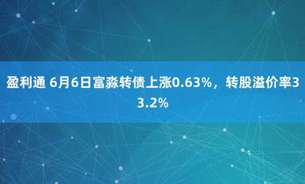 盈利通 6月6日富淼转债上涨0.63%，转股溢价率33.2%