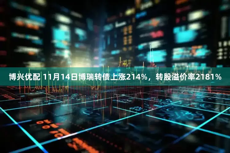 博兴优配 11月14日博瑞转债上涨214%，转股溢价率2181%