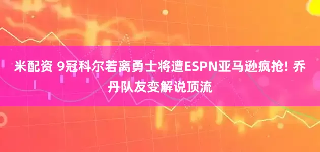 米配资 9冠科尔若离勇士将遭ESPN亚马逊疯抢! 乔丹队友变解说顶流
