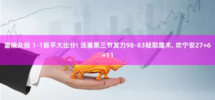 富瑞众投 1-1扳平大比分! 活塞第三节发力98-83轻取魔术, 坎宁安27+6+11